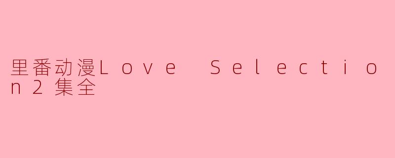 里番动漫《Love Selection2》有哪些主要角色和剧情内容?**